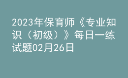 2023年保育师《专业知识（初级）》每日一练试题02月26日