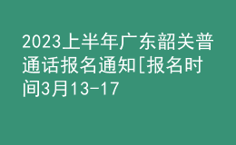 2023上半年广东韶关普通话报名通知[报名时间3月13-17日]