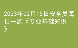 2023年02月15日安全员每日一练《专业基础知识》