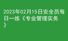 2023年02月15日安全员每日一练《专业管理实务》