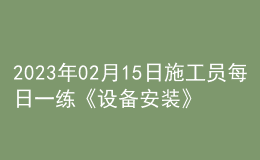 2023年02月15日施工员每日一练《设备安装》