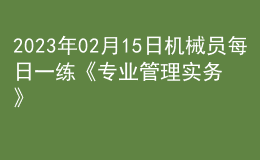 2023年02月15日机械员每日一练《专业管理实务》