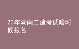 23年湖南二建考试啥时候报名