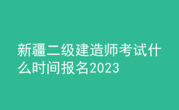 新疆二级建造师考试什么时间报名2023