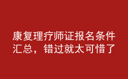 康复理疗师证报名条件汇总，错过就太可惜了