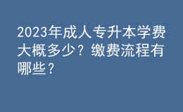 2023年成人专升本学费大概多少？缴费流程有哪些？