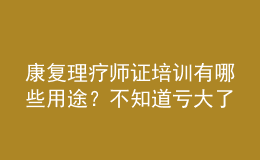 康复理疗师证培训有哪些用途？不知道亏大了！