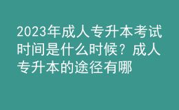 2023年成人专升本考试时间是什么时候？成人专升本的途径有哪些？