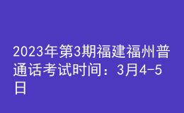 2023年第3期福建福州普通话考试时间：3月4-5日