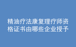 精油疗法康复理疗师资格证书由哪些企业授予？