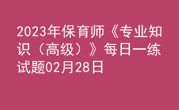 2023年保育师《专业知识（高级）》每日一练试题02月28日