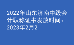 2022年山东济南中级会计职称证书发放时间：2023年2月20日-3月31日