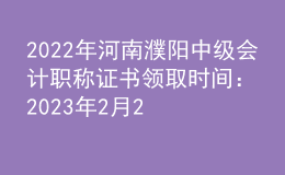 2022年河南濮阳中级会计职称证书领取时间：2023年2月22日-10月31日