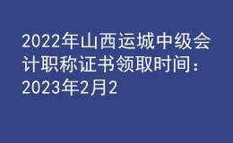 2022年山西运城中级会计职称证书领取时间：2023年2月22日-2月28日