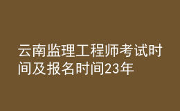 云南监理工程师考试时间及报名时间23年