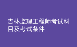 吉林监理工程师考试科目及考试条件