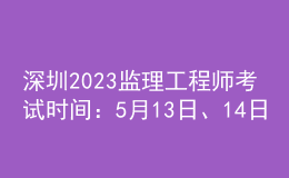 深圳2023监理工程师考试时间：5月13日、14日