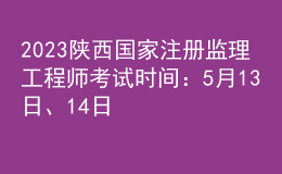 2023陕西国家注册监理工程师考试时间：5月13日、14日