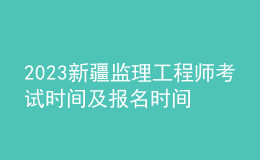 2023新疆监理工程师考试时间及报名时间