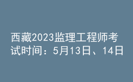 西藏2023监理工程师考试时间：5月13日、14日
