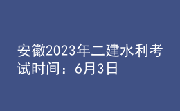安徽2023年二建水利考试时间：6月3日、4日