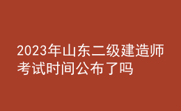 2023年山东二级建造师考试时间公布了吗？