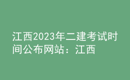江西2023年二建考试时间公布网站：江西省人事考试网