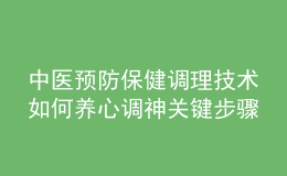 中医预防保健调理技术如何养心调神关键步骤是