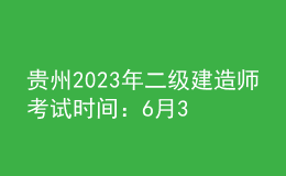 贵州2023年二级建造师考试时间：6月3日、4日