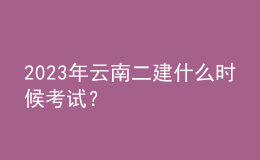 2023年云南二建什么时候考试？