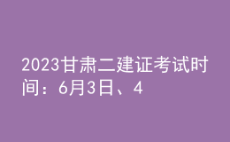 2023甘肃二建证考试时间：6月3日、4日