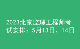 2023北京监理工程师考试安排：5月13日、14日