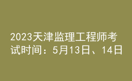 2023天津监理工程师考试时间：5月13日、14日