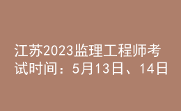 江苏2023监理工程师考试时间：5月13日、14日