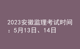 2023安徽监理考试时间：5月13日、14日