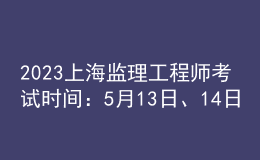 2023上海监理工程师考试时间：5月13日、14日
