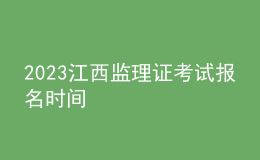 2023江西监理证考试报名时间