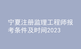 宁夏注册监理工程师报考条件及时间2023