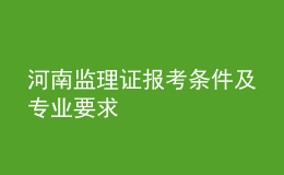 河南监理证报考条件及专业要求