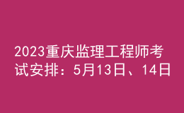 2023重庆监理工程师考试安排：5月13日、14日