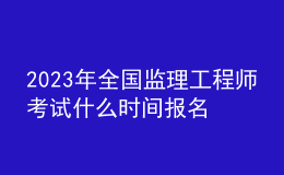 2023年全国监理工程师考试什么时间报名