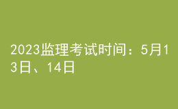 2023监理考试时间：5月13日、14日