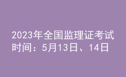 2023年全国监理证考试时间：5月13日、14日