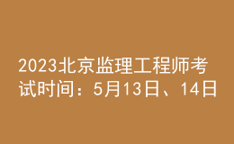 2023北京监理工程师考试时间：5月13日、14日