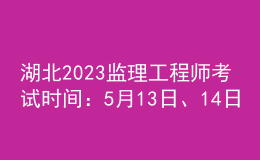 湖北2023监理工程师考试时间：5月13日、14日