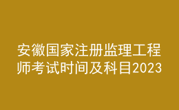 安徽国家注册监理工程师考试时间及科目2023