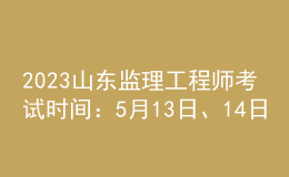 2023山东监理工程师考试时间：5月13日、14日