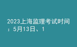 2023上海监理考试时间：5月13日、14日