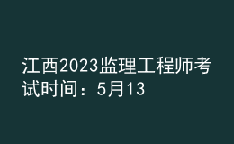 江西2023监理工程师考试时间：5月13日、14日
