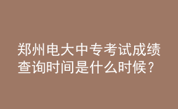 郑州电大中专考试成绩查询时间是什么时候？